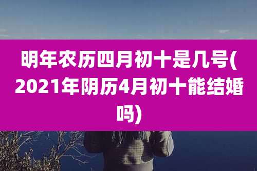 明年农历四月初十是几号(2021年阴历4月初十能结婚吗)