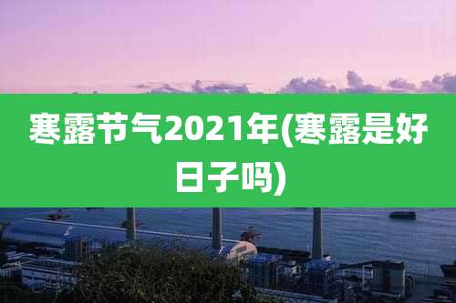 寒露节气2021年(寒露是好日子吗)