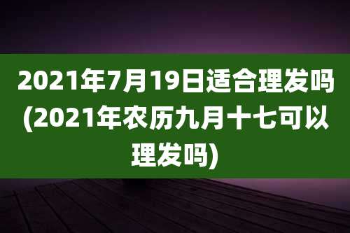 2021年7月19日适合理发吗(2021年农历九月十七可以理发吗)