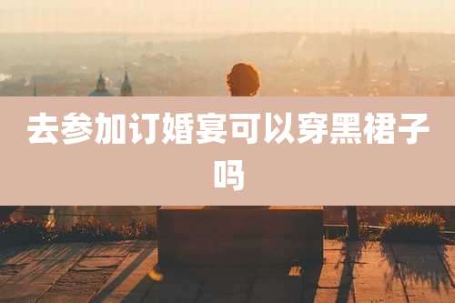 去参加订婚宴可以穿黑裙子吗