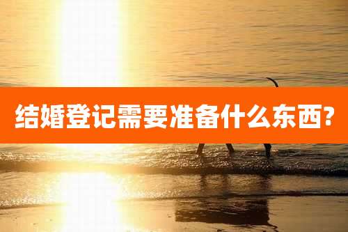 结婚登记需要准备什么东西?