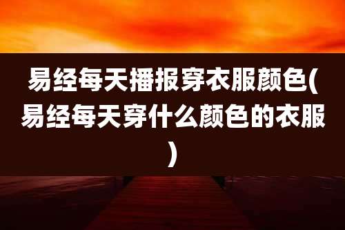 易经每天播报穿衣服颜色(易经每天穿什么颜色的衣服)