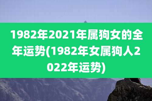 1982年2021年属狗女的全年运势(1982年女属狗人2022年运势)