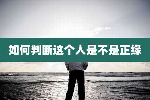 如何判断这个人是不是正缘