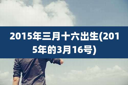 2015年三月十六出生(2015年的3月16号)