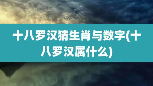 十八罗汉猜生肖与数字(十八罗汉属什么)