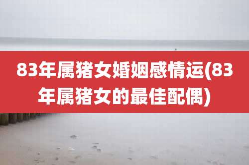 83年属猪女婚姻感情运(83年属猪女的最佳配偶)