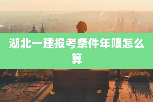 湖北一建报考条件年限怎么算
