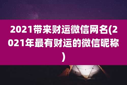 2021带来财运微信网名(2021年最有财运的微信昵称)