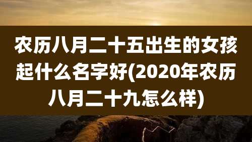 农历八月二十五出生的女孩起什么名字好(2020年农历八月二十九怎么样)