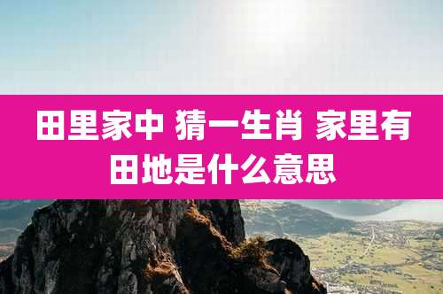 田里家中 猜一生肖 家里有田地是什么意思