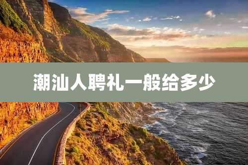 潮汕人聘礼一般给多少