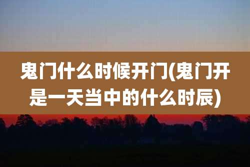 鬼门什么时候开门(鬼门开是一天当中的什么时辰)