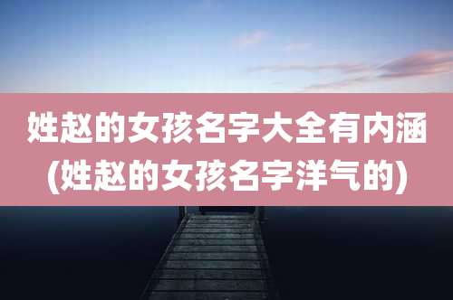 姓赵的女孩名字大全有内涵(姓赵的女孩名字洋气的)