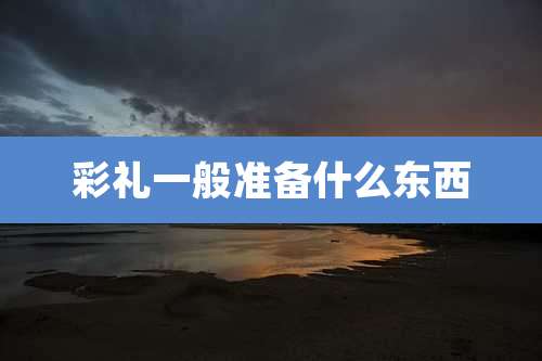 彩礼一般准备什么东西