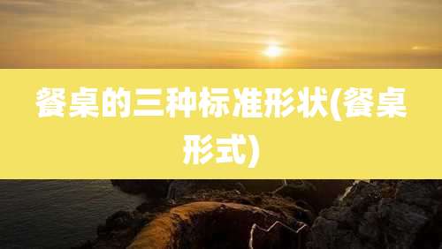 餐桌的三种标准形状(餐桌形式)