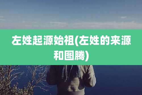 左姓起源始祖(左姓的来源和图腾)