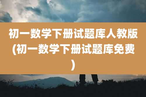 初一数学下册试题库人教版(初一数学下册试题库免费)