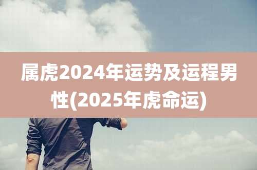 属虎2024年运势及运程男性(2025年虎命运)
