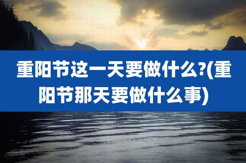 重阳节这一天要做什么?(重阳节那天要做什么事)