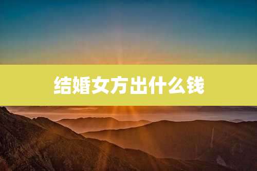 结婚女方出什么钱