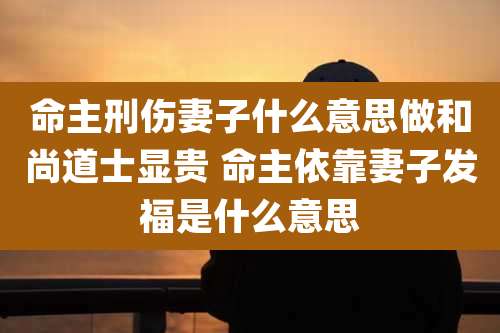 命主刑伤妻子什么意思做和尚道士显贵 命主依靠妻子发福是什么意思