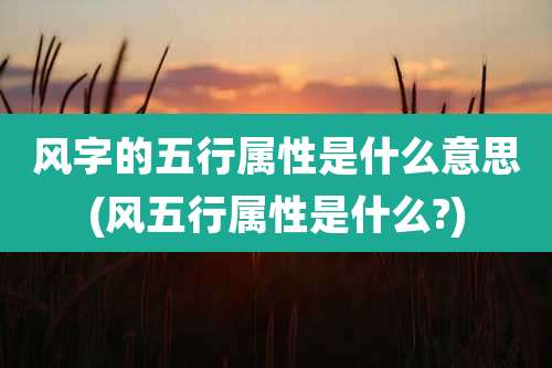 风字的五行属性是什么意思(风五行属性是什么?)