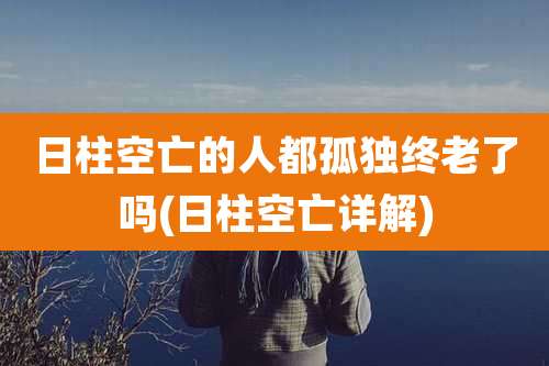 日柱空亡的人都孤独终老了吗(日柱空亡详解)