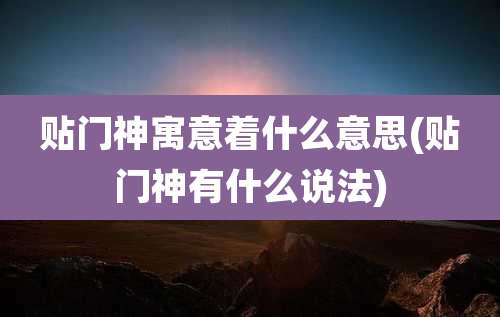 贴门神寓意着什么意思(贴门神有什么说法)