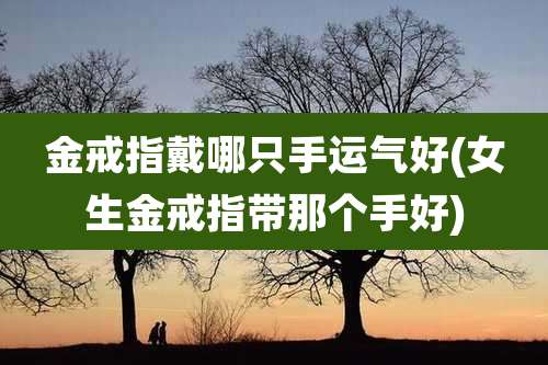 金戒指戴哪只手运气好(女生金戒指带那个手好)