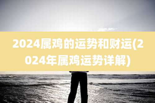 2024属鸡的运势和财运(2024年属鸡运势详解)