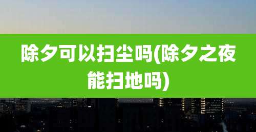 除夕可以扫尘吗(除夕之夜能扫地吗)