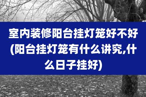 室内装修阳台挂灯笼好不好(阳台挂灯笼有什么讲究,什么日子挂好)