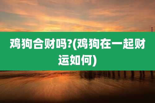 鸡狗合财吗?(鸡狗在一起财运如何)