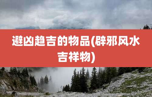 避凶趋吉的物品(辟邪风水吉祥物)