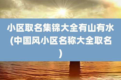 小区取名集锦大全有山有水(中国风小区名称大全取名)