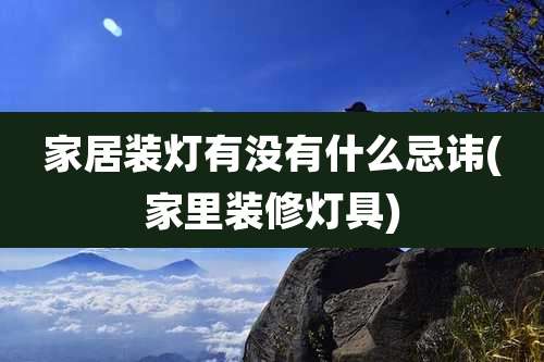 家居装灯有没有什么忌讳(家里装修灯具)