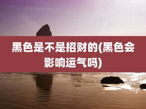 黑色是不是招财的(黑色会影响运气吗)