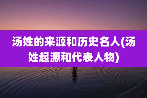 汤姓的来源和历史名人(汤姓起源和代表人物)