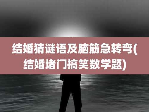 结婚猜谜语及脑筋急转弯(结婚堵门搞笑数学题)