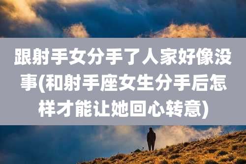 跟射手女分手了人家好像没事(和射手座女生分手后怎样才能让她回心转意)