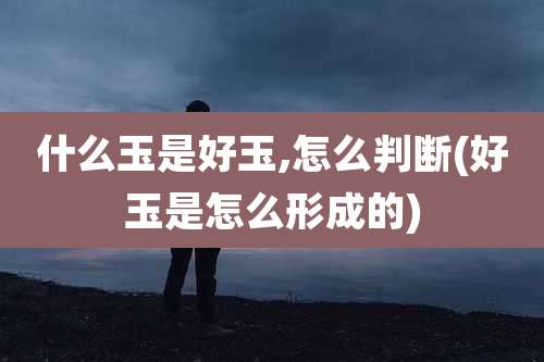 什么玉是好玉,怎么判断(好玉是怎么形成的)