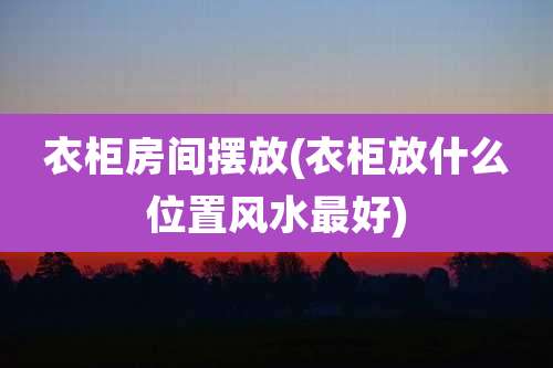 衣柜房间摆放(衣柜放什么位置风水最好)