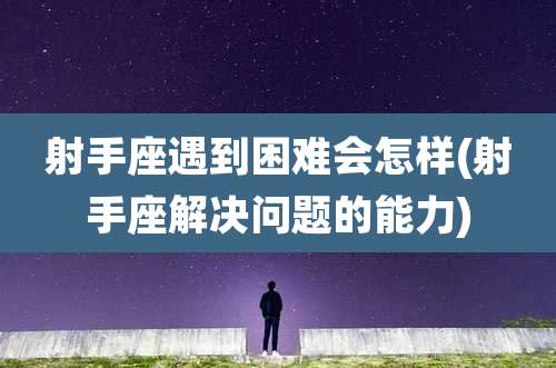 射手座遇到困难会怎样(射手座解决问题的能力)