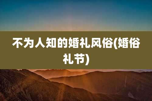 不为人知的婚礼风俗(婚俗礼节)