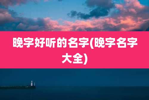 晚字好听的名字(晚字名字大全)