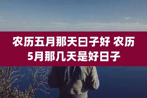 农历五月那天曰子好 农历5月那几天是好日子