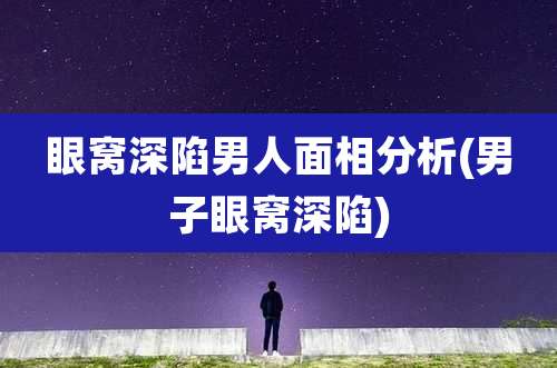 眼窝深陷男人面相分析(男子眼窝深陷)