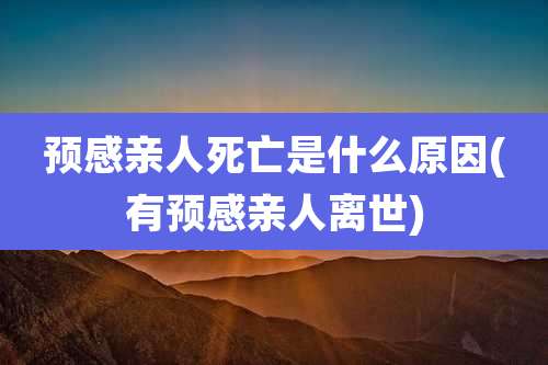 预感亲人死亡是什么原因(有预感亲人离世)