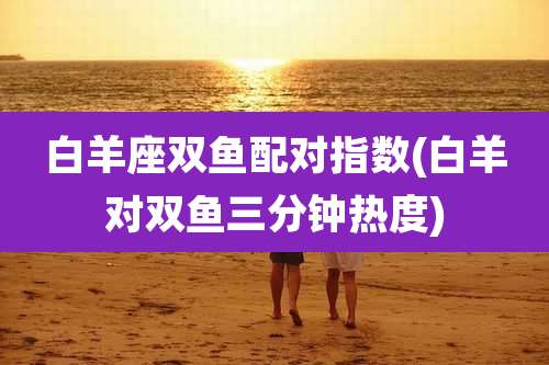 白羊座双鱼配对指数(白羊对双鱼三分钟热度)